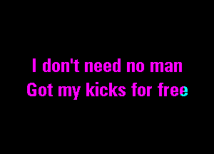I don't need no man

Got my kicks for free
