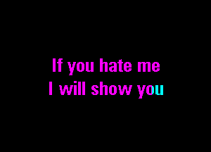 If you hate me

I will show you