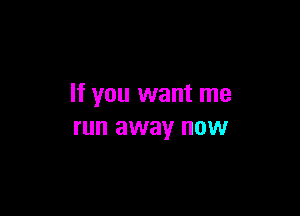 If you want me

run away now