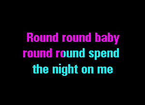 Round round baby

round round spend
the night on me