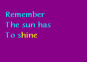 Remember
The sun has

To shine