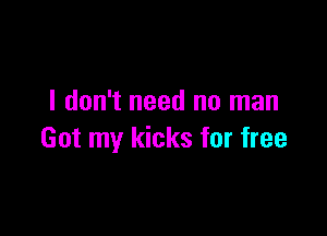 I don't need no man

Got my kicks for free