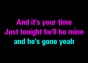 And it's your time

Just tonight he'll be mine
and he's gone yeah