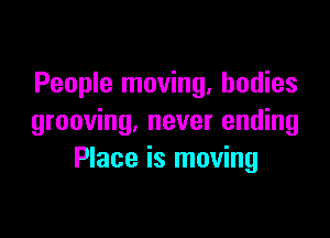 People moving, bodies

grooving, never ending
Place is moving