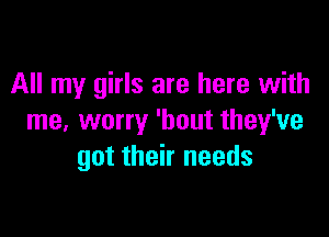 All my girls are here with

me, worry 'bout they've
got their needs