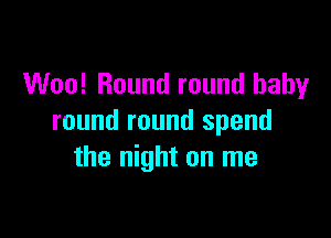 Woo! Round round baby

round round spend
the night on me