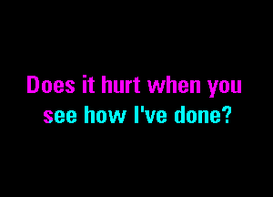 Does it hurt when you

see how I've done?