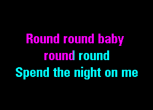 Round round baby

round round
Spend the night on me