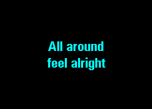 All around

feel alright