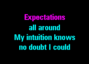 Expectations
all around

My intuition knows
no doubt I could