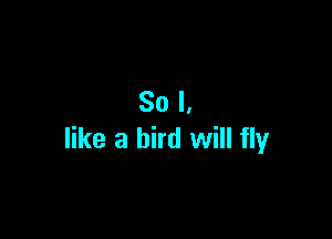 So I,

like a bird will fly