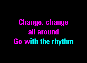 Change,change

all around
Go with the rhythm