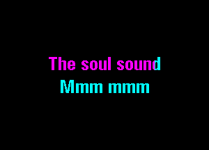 The soul sound

Mmm mmm