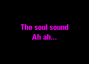 The soul sound

Ah ah...