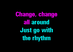 Change,change
all around

Just go with
the rhythm