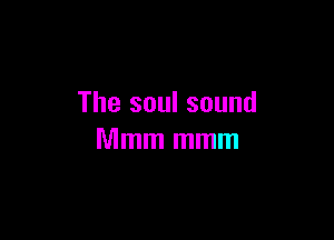 The soul sound

Mmm mmm