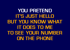 YOU PRETEND
IT'S JUST HELLO
BUT YOU KN 0W WHAT
IT DOES TO ME
TO SEE YOUR NUMBER
ON THE PHONE