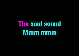 The soul sound

Mmm mmm