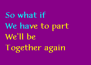 So what if
We have to part

We'll be
Together again