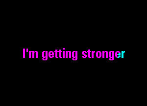 I'm getting stronger