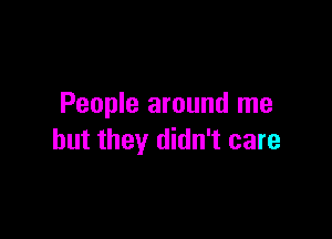 People around me

but they didn't care
