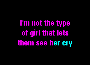 I'm not the type

of girl that lets
them see her cry