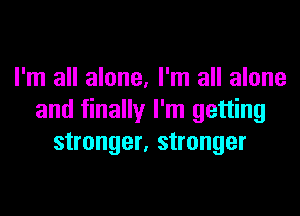 I'm all alone, I'm all alone

and finally I'm getting
stronger, stronger