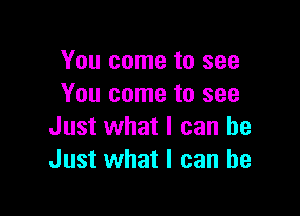 You come to see
You come to see

Just what I can be
Just what I can be