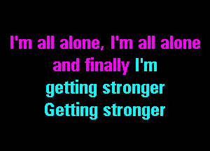 I'm all alone, I'm all alone
and finally I'm

getting stronger
Getting stronger