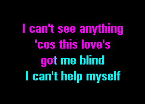 I can't see anything
'cos this love's

got me blind
I can't help myself