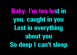 Baby. I'm too lost in
you, caught in you

Last in everything
about you
80 deep I can't sleep