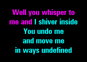 Well you whisper to
me and I shiver inside

You undo me
and move me
in ways undefined