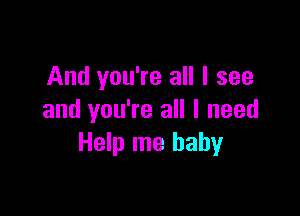 And you're all I see

and you're all I need
Help me baby