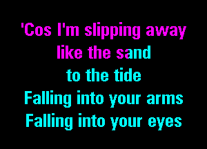 'Cos I'm slipping away
like the sand
to the tide
Falling into your arms
Falling into your eyes