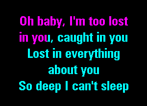 Oh baby. I'm too lost
in you, caught in you

Last in everything
about you
80 deep I can't sleep