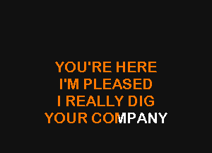 YOU'RE HERE

I'M PLEASED
I REALLY DIG
YOUR COMPANY