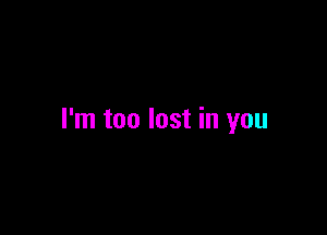 I'm too lost in you