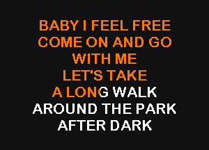 BABY I FEEL FREE
COME ON AND GO
WITH ME
LET'S TAKE
A LONG WALK
AROUND THE PARK

AFTER DARK l