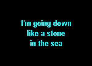 I'm going down

like a stone
in the sea