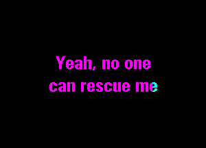 Yeah, no one

can rescue me