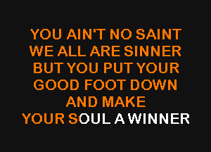 YOU AIN'T NO SAINT
WE ALL ARE SINNER
BUT YOU PUT YOUR
GOOD FOOT DOWN
AND MAKE

YOUR SOULAWINNER l
