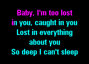 Baby. I'm too lost
in you, caught in you

Last in everything
about you
80 deep I can't sleep