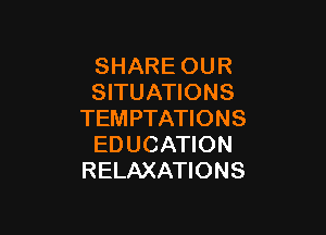 SHARE OUR
SITUATIONS

TEM PTATIONS
EDUCATION
RELAXATIONS