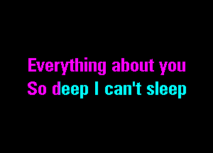 Everything about you

So deep I can't sleep