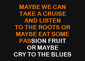 MAYBEWE CAN
TAKE A CRUISE
AND LISTEN
TO THE ROOTS OR
MAYBE EAT SOME
PASSION FRUIT

OR MAYBE
CRYTO THE BLUES l