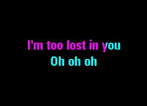 I'm too lost in you

Oh oh oh