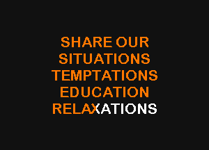 SHARE OUR
SITUATIONS

TEM PTATIONS
EDUCATION
RELAXATIONS