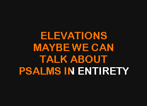 ELEVATIONS
MAYBE WE CAN

TALK ABOUT
PSALMS IN ENTIRETY