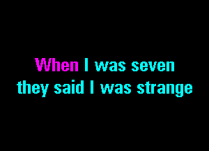 When I was seven

they said I was strange