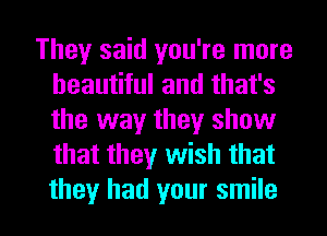 They said you're more
beautiful and that's
the way they show
that they wish that

they had your smile I